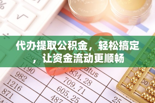 温宿代办提取公积金，轻松搞定，让资金流动更顺畅