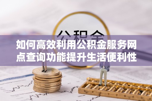 温宿如何高效利用公积金服务网点查询功能提升生活便利性