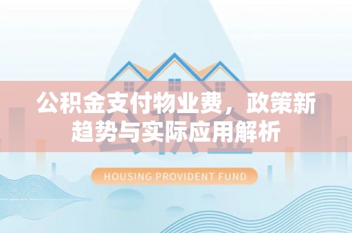 温宿公积金支付物业费，政策新趋势与实际应用解析