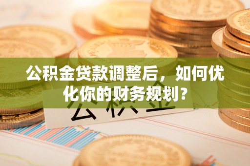 温宿公积金贷款调整后，如何优化你的财务规划？