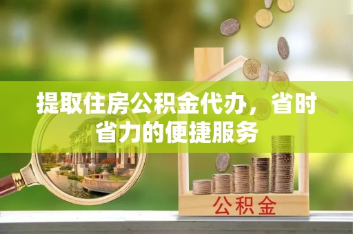 温宿提取住房公积金代办，省时省力的便捷服务