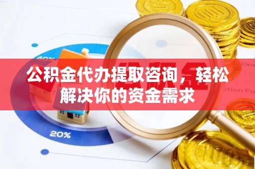 温宿公积金代办提取咨询，轻松解决你的资金需求