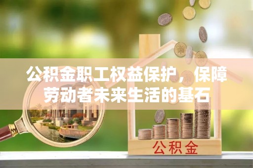 温宿公积金职工权益保护，保障劳动者未来生活的基石