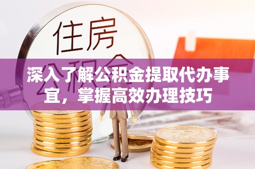 温宿深入了解公积金提取代办事宜，掌握高效办理技巧