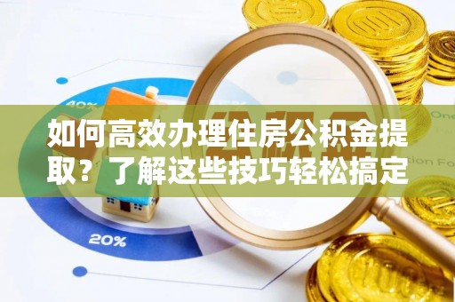 温宿如何高效办理住房公积金提取？了解这些技巧轻松搞定