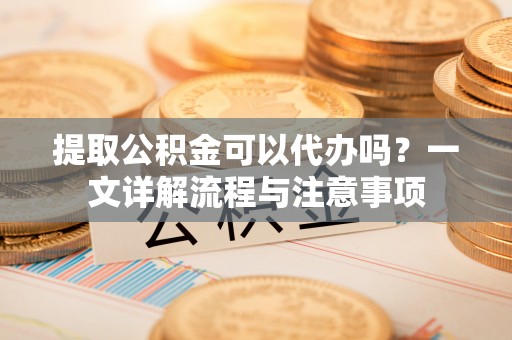 温宿提取公积金可以代办吗？一文详解流程与注意事项