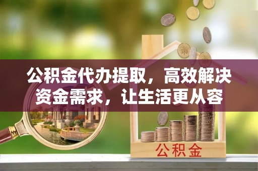 温宿公积金代办提取，高效解决资金需求，让生活更从容