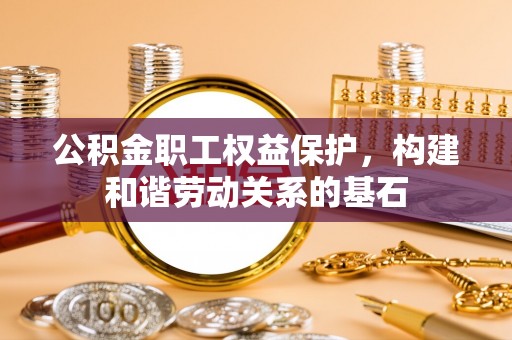 温宿公积金职工权益保护，构建和谐劳动关系的基石