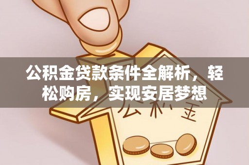 温宿公积金贷款条件全解析，轻松购房，实现安居梦想