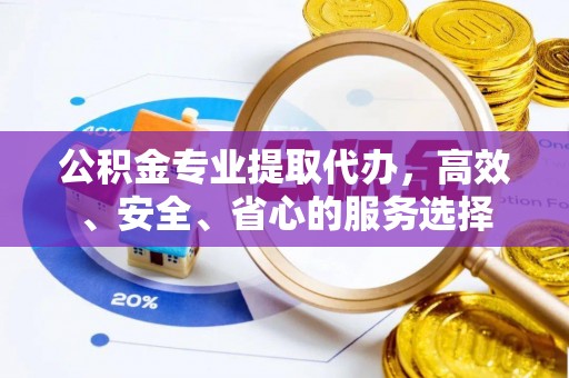 温宿公积金专业提取代办，高效、安全、省心的服务选择