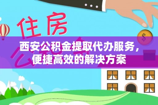 温宿西安公积金提取代办服务，便捷高效的解决方案