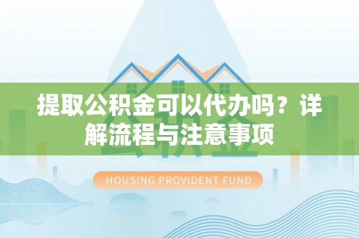 温宿提取公积金可以代办吗？详解流程与注意事项