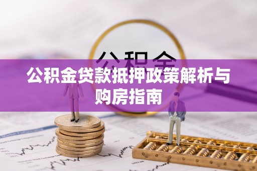 温宿公积金贷款抵押政策解析与购房指南