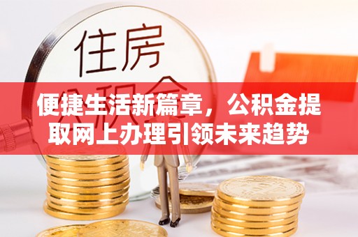 温宿便捷生活新篇章，公积金提取网上办理引领未来趋势