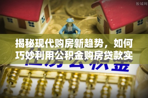 温宿揭秘现代购房新趋势，如何巧妙利用公积金购房贷款实现梦想家园