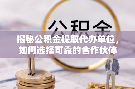 温宿揭秘公积金提取代办单位，如何选择可靠的合作伙伴