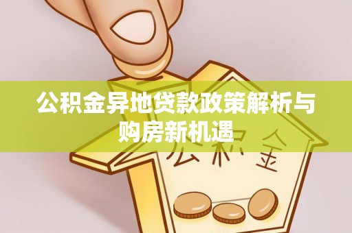 温宿公积金异地贷款政策解析与购房新机遇