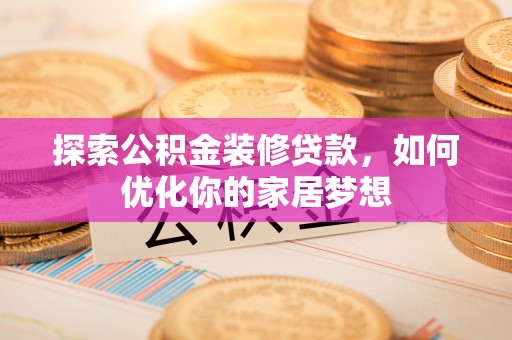 温宿探索公积金装修贷款，如何优化你的家居梦想