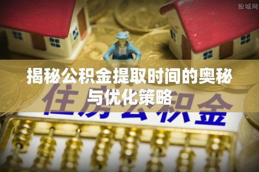 温宿揭秘公积金提取时间的奥秘与优化策略