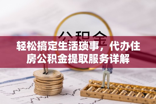 温宿轻松搞定生活琐事，代办住房公积金提取服务详解