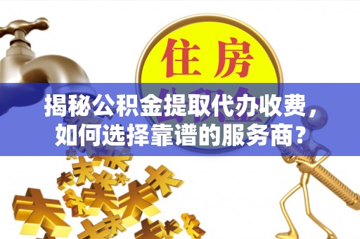 温宿揭秘公积金提取代办收费，如何选择靠谱的服务商？