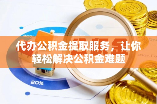 温宿代办公积金提取服务，让你轻松解决公积金难题