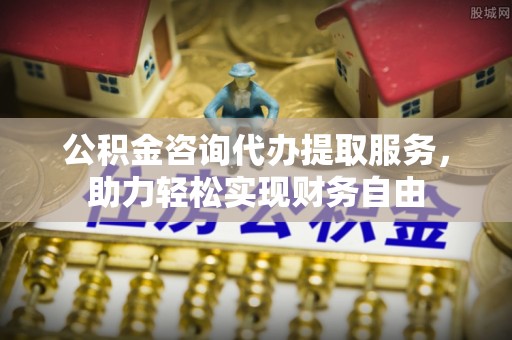 温宿公积金咨询代办提取服务，助力轻松实现财务自由