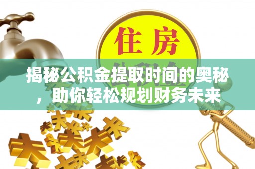 温宿揭秘公积金提取时间的奥秘，助你轻松规划财务未来