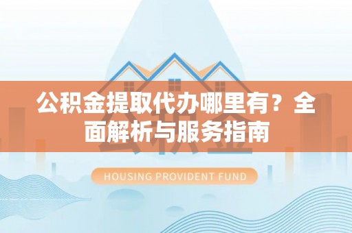 温宿公积金提取代办哪里有？全面解析与服务指南