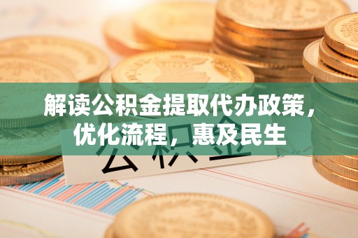 温宿解读公积金提取代办政策，优化流程，惠及民生