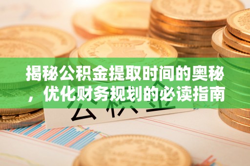 温宿揭秘公积金提取时间的奥秘，优化财务规划的必读指南