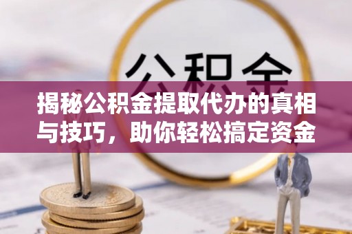 温宿揭秘公积金提取代办的真相与技巧，助你轻松搞定资金流动问题