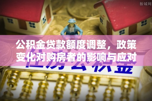温宿公积金贷款额度调整，政策变化对购房者的影响与应对策略