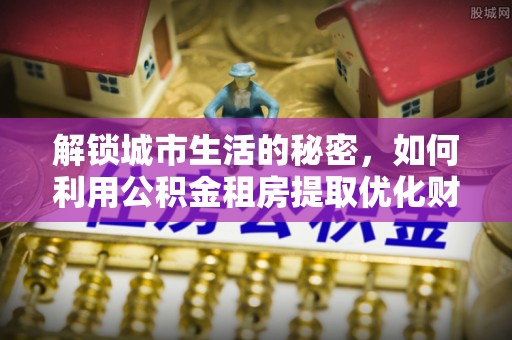 温宿解锁城市生活的秘密，如何利用公积金租房提取优化财务规划
