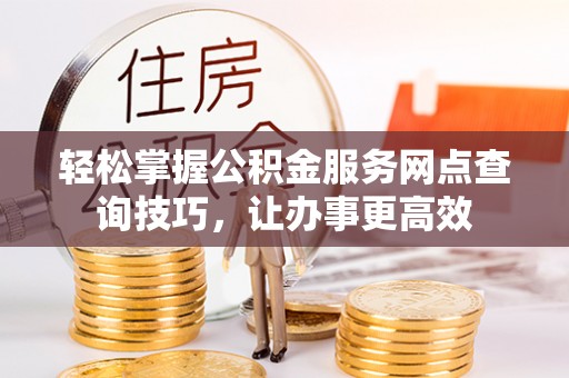 温宿轻松掌握公积金服务网点查询技巧，让办事更高效
