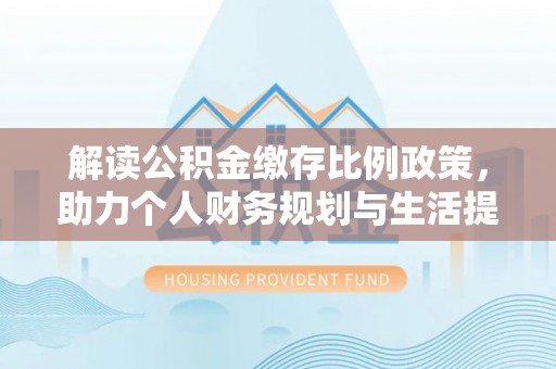 温宿解读公积金缴存比例政策，助力个人财务规划与生活提升