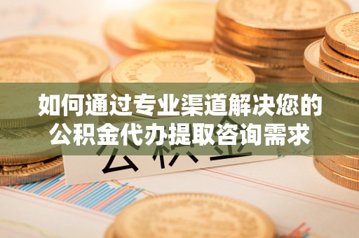 温宿如何通过专业渠道解决您的公积金代办提取咨询需求