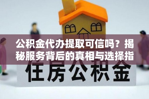 温宿公积金代办提取可信吗？揭秘服务背后的真相与选择指南
