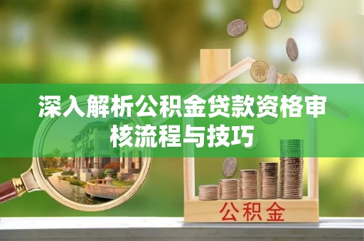 温宿深入解析公积金贷款资格审核流程与技巧