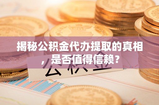 温宿揭秘公积金代办提取的真相，是否值得信赖？