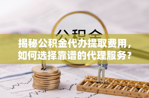 温宿揭秘公积金代办提取费用，如何选择靠谱的代理服务？