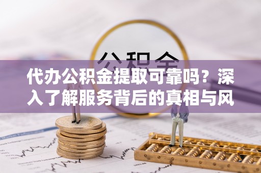 温宿代办公积金提取可靠吗？深入了解服务背后的真相与风险