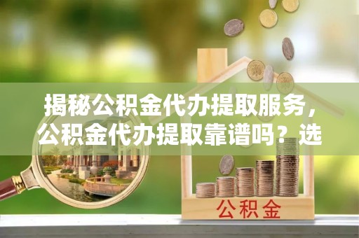 温宿揭秘公积金代办提取服务，公积金代办提取靠谱吗？选择需谨慎