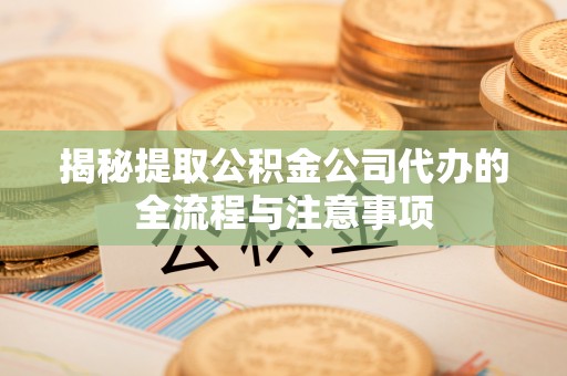 温宿揭秘提取公积金公司代办的全流程与注意事项