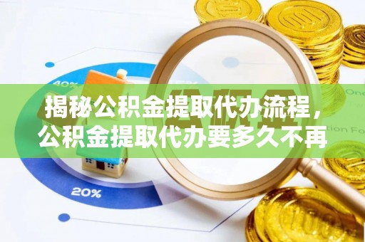 温宿揭秘公积金提取代办流程，公积金提取代办要多久不再迷茫