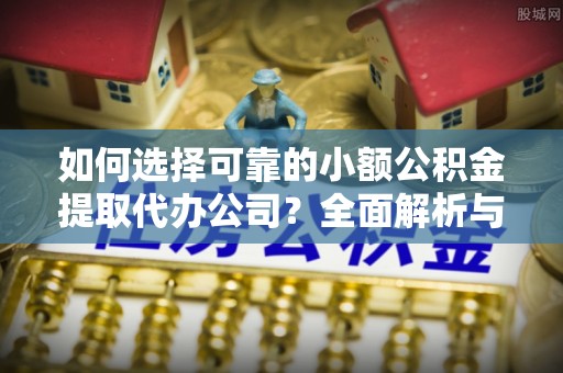 温宿如何选择可靠的小额公积金提取代办公司？全面解析与实用指南