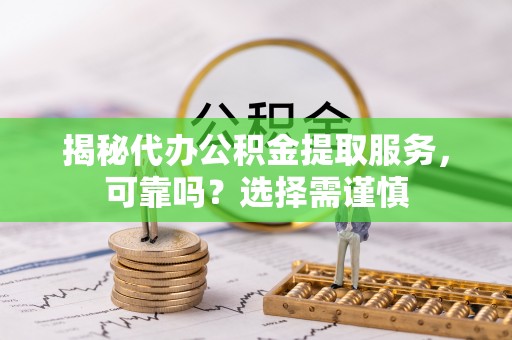 温宿揭秘代办公积金提取服务，可靠吗？选择需谨慎