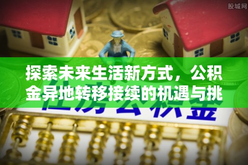 温宿探索未来生活新方式，公积金异地转移接续的机遇与挑战
