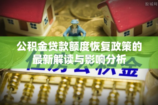 温宿公积金贷款额度恢复政策的最新解读与影响分析