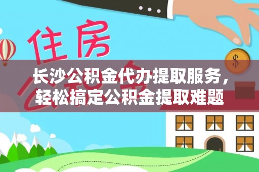 温宿长沙公积金代办提取服务，轻松搞定公积金提取难题